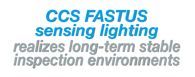 CCS FASTUS sensing lighting. Realizes long-term stable inspection environments.