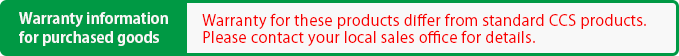 Warranty information for purchased goods :<br />
Warranty for these products differ from standard CCS products. Please contact your local sales office for details.